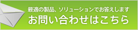 最適の製品、ソリューションでお答えします　お問い合わせはこちら